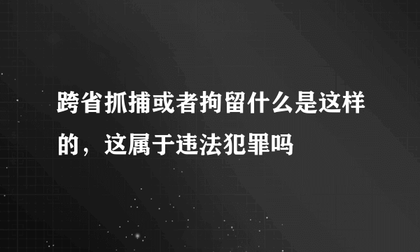 跨省抓捕或者拘留什么是这样的，这属于违法犯罪吗