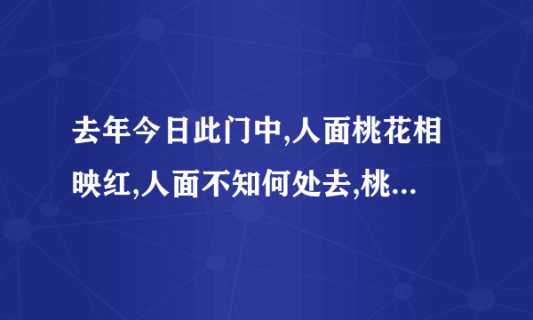 去年今日此门中,人面桃花相映红,人面不知何处去,桃花依旧笑春风.请问这首诗是什么意思.