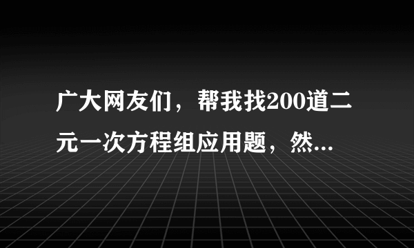 广大网友们，帮我找200道二元一次方程组应用题，然后还要200道二元一次不等式应用题。