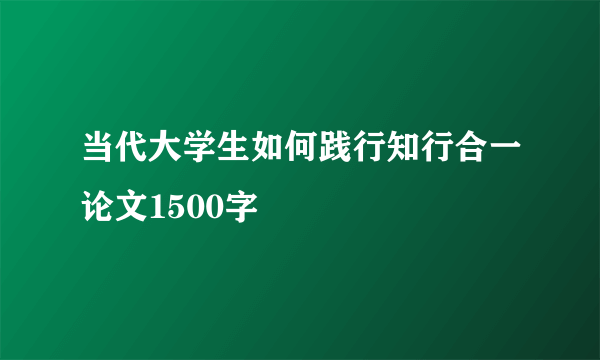 当代大学生如何践行知行合一论文1500字