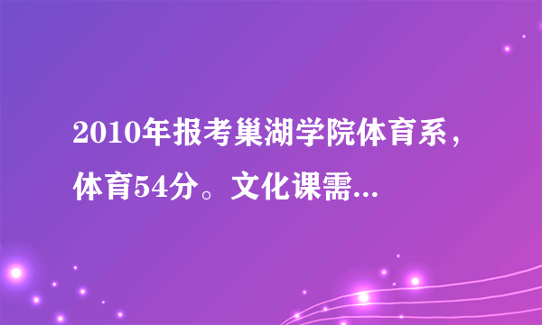 2010年报考巢湖学院体育系，体育54分。文化课需要多少分？分