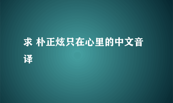 求 朴正炫只在心里的中文音译