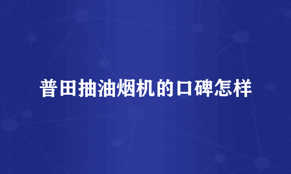 普田抽油烟机的口碑怎样