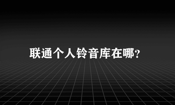 联通个人铃音库在哪？