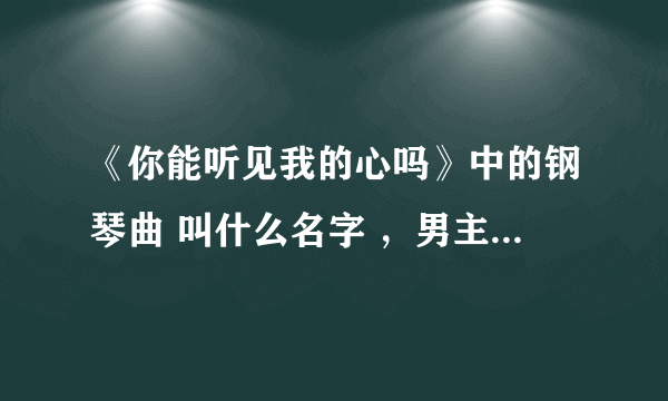 《你能听见我的心吗》中的钢琴曲 叫什么名字 ，男主角小时候在教室里弹奏的那首曲子。