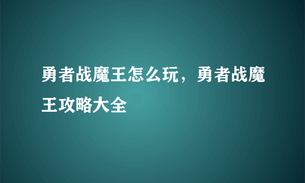 勇者战魔王怎么玩，勇者战魔王攻略大全