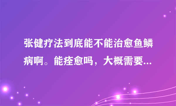 张健疗法到底能不能治愈鱼鳞病啊。能痊愈吗，大概需要多少钱啊，那个好心痊愈的人告诉我