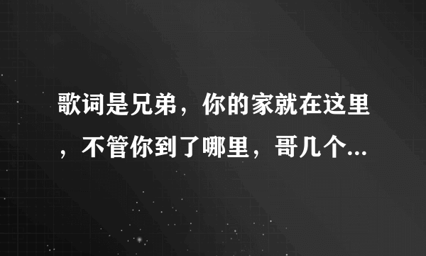 歌词是兄弟，你的家就在这里，不管你到了哪里，哥几个挺你，的歌名是兄弟的是谁唱的