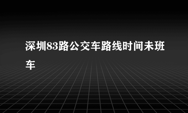 深圳83路公交车路线时间未班车