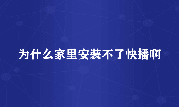 为什么家里安装不了快播啊