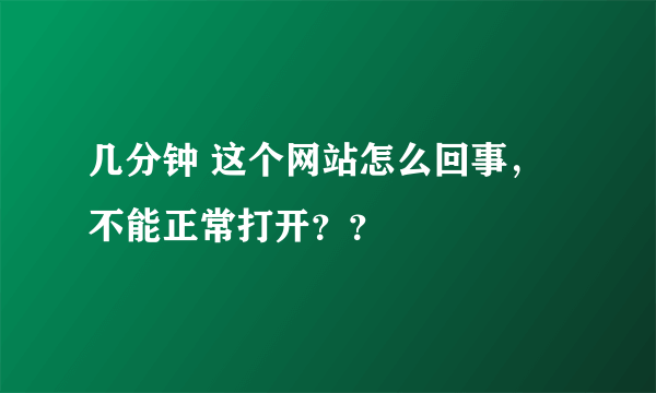 几分钟 这个网站怎么回事，不能正常打开？？