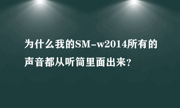 为什么我的SM-w2014所有的声音都从听筒里面出来？