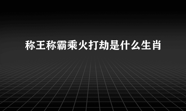 称王称霸乘火打劫是什么生肖