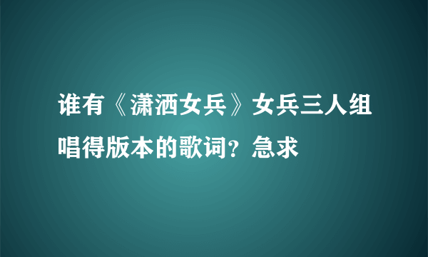 谁有《潇洒女兵》女兵三人组唱得版本的歌词？急求