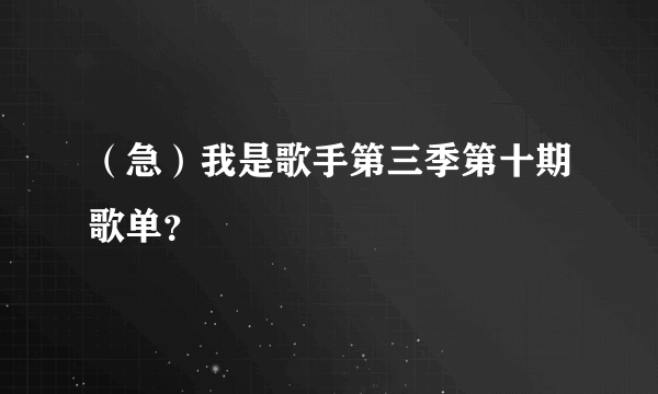 （急）我是歌手第三季第十期歌单？