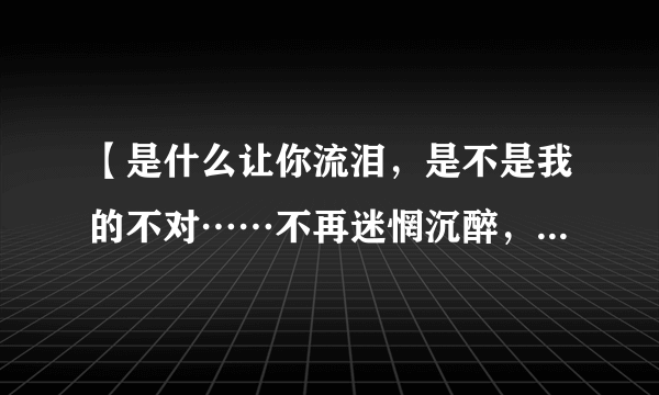 【是什么让你流泪，是不是我的不对……不再迷惘沉醉，不再有家不归】是哪首歌的歌词啊