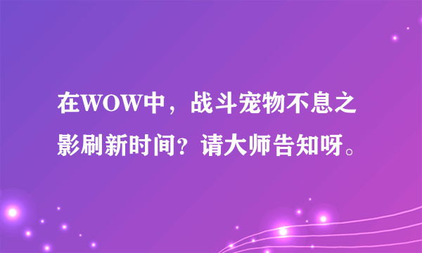 在WOW中，战斗宠物不息之影刷新时间？请大师告知呀。