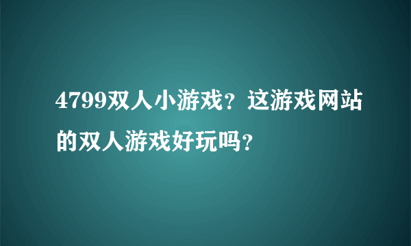 4799双人小游戏？这游戏网站的双人游戏好玩吗？