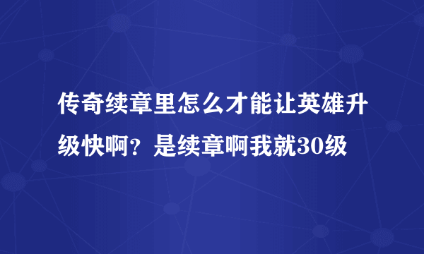 传奇续章里怎么才能让英雄升级快啊？是续章啊我就30级