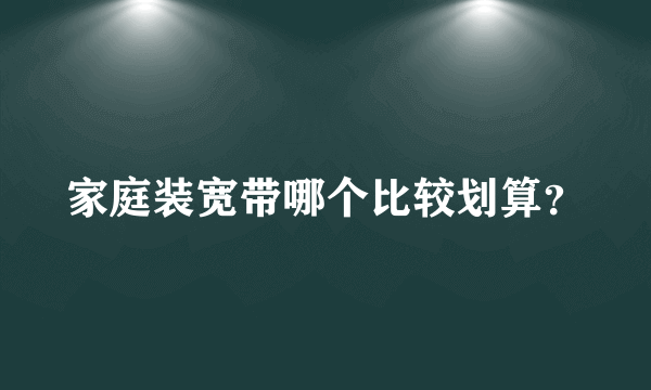 家庭装宽带哪个比较划算？