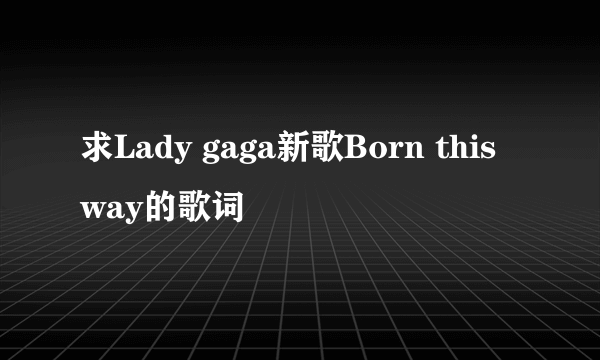 求Lady gaga新歌Born this way的歌词