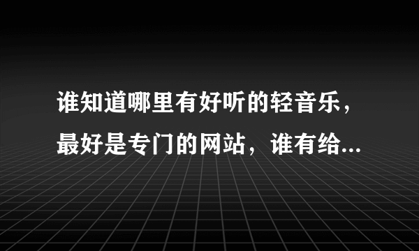 谁知道哪里有好听的轻音乐，最好是专门的网站，谁有给个，谢谢了。