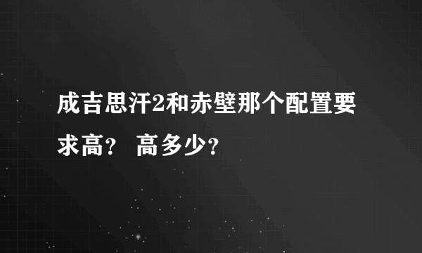 成吉思汗2和赤壁那个配置要求高？ 高多少？