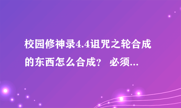 校园修神录4.4诅咒之轮合成的东西怎么合成？ 必须死777次？