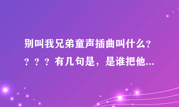 别叫我兄弟童声插曲叫什么？？？？有几句是，是谁把他留下来，留在老地方，往事被风轻轻吹打，人群已散场