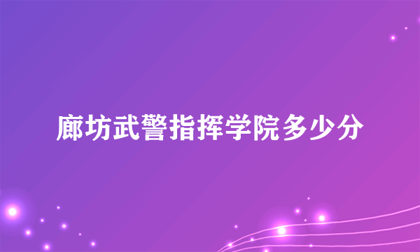 廊坊武警指挥学院多少分