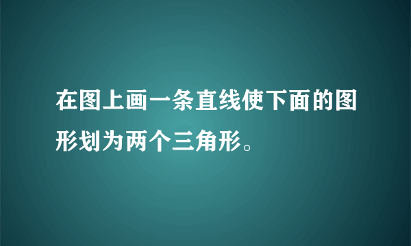 在图上画一条直线使下面的图形划为两个三角形。