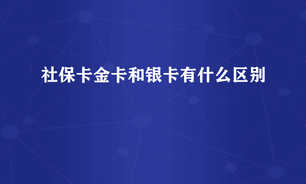 社保卡金卡和银卡有什么区别