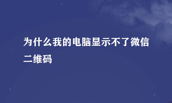 为什么我的电脑显示不了微信二维码