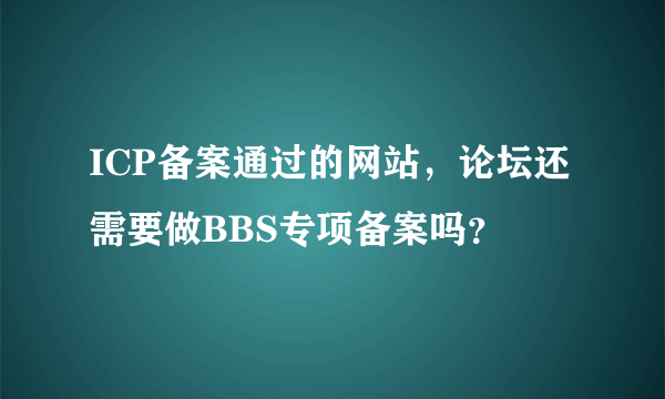 ICP备案通过的网站，论坛还需要做BBS专项备案吗？