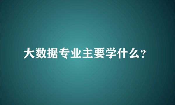 大数据专业主要学什么？