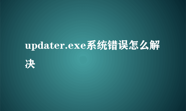 updater.exe系统错误怎么解决