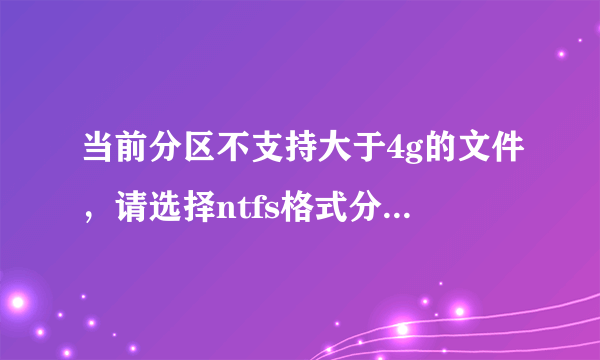 当前分区不支持大于4g的文件，请选择ntfs格式分区 怎么解决? 请详细点