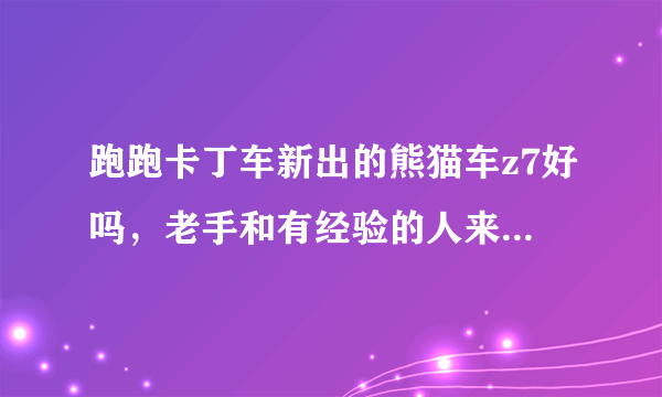 跑跑卡丁车新出的熊猫车z7好吗，老手和有经验的人来回答一下，5分