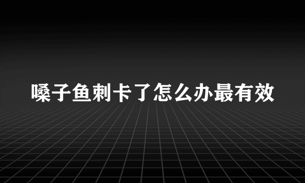 嗓子鱼刺卡了怎么办最有效