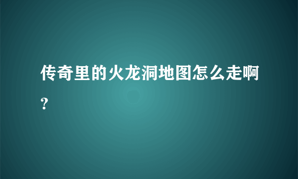 传奇里的火龙洞地图怎么走啊？