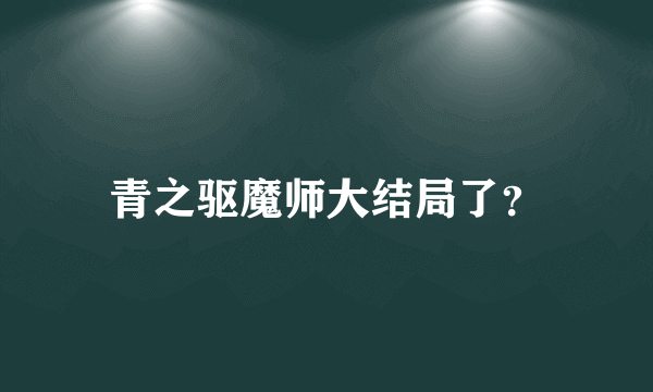 青之驱魔师大结局了？