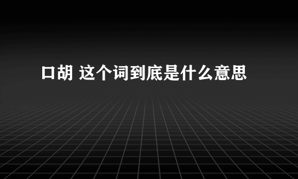 口胡 这个词到底是什么意思