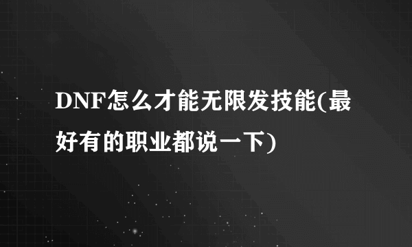 DNF怎么才能无限发技能(最好有的职业都说一下)