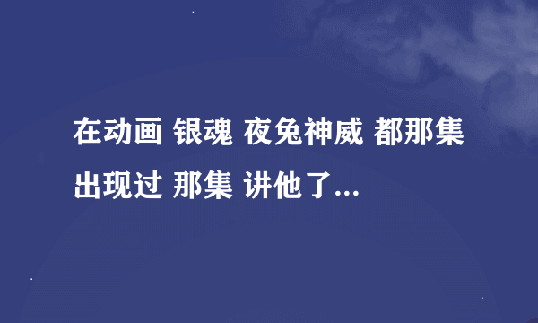 在动画 银魂 夜兔神威 都那集出现过 那集 讲他了 求求 各位 一定要告诉 我啊