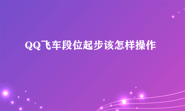 QQ飞车段位起步该怎样操作