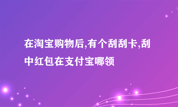 在淘宝购物后,有个刮刮卡,刮中红包在支付宝哪领