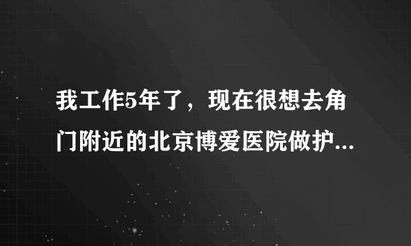 我工作5年了，现在很想去角门附近的北京博爱医院做护士，请问有没有人知道现在博爱医院的招聘情况？