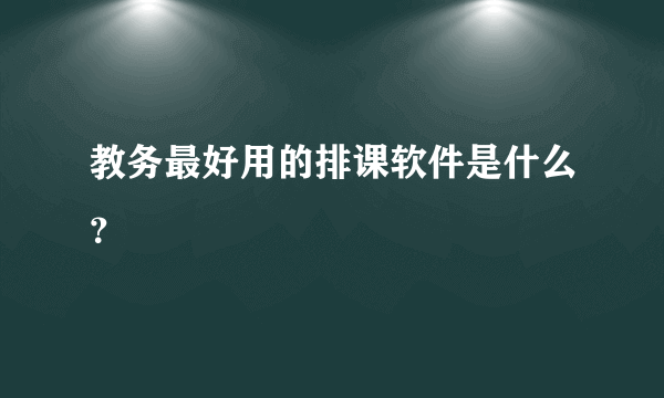 教务最好用的排课软件是什么？