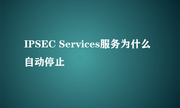 IPSEC Services服务为什么自动停止