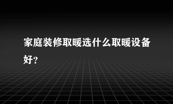 家庭装修取暖选什么取暖设备好？